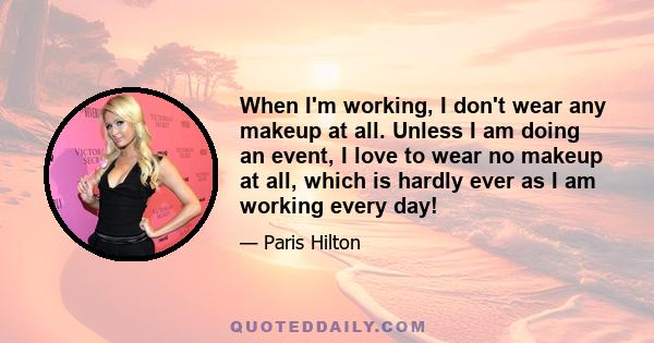 When I'm working, I don't wear any makeup at all. Unless I am doing an event, I love to wear no makeup at all, which is hardly ever as I am working every day!