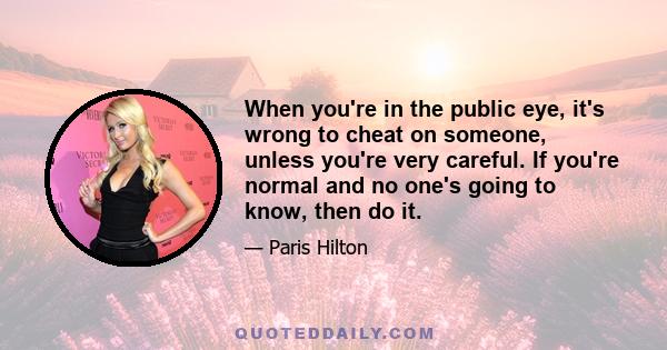 When you're in the public eye, it's wrong to cheat on someone, unless you're very careful. If you're normal and no one's going to know, then do it.