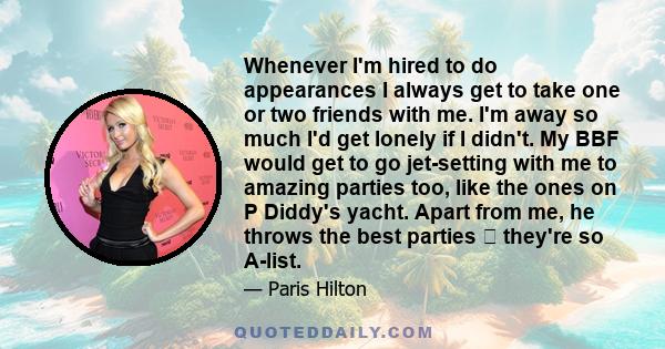 Whenever I'm hired to do appearances I always get to take one or two friends with me. I'm away so much I'd get lonely if I didn't. My BBF would get to go jet-setting with me to amazing parties too, like the ones on P