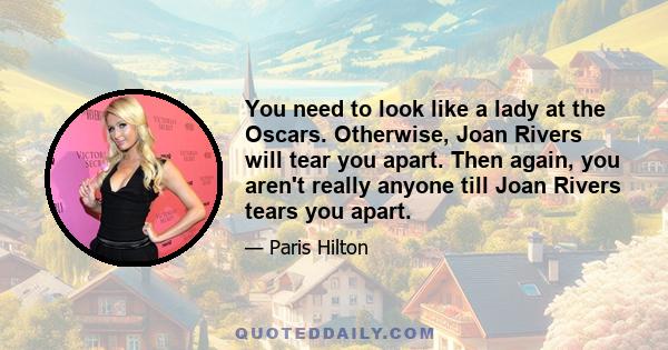 You need to look like a lady at the Oscars. Otherwise, Joan Rivers will tear you apart. Then again, you aren't really anyone till Joan Rivers tears you apart.