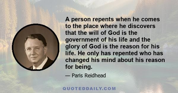 A person repents when he comes to the place where he discovers that the will of God is the government of his life and the glory of God is the reason for his life. He only has repented who has changed his mind about his