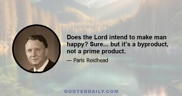 Does the Lord intend to make man happy? Sure... but it's a byproduct, not a prime product.