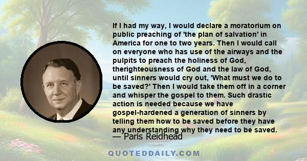 If I had my way, I would declare a moratorium on public preaching of 'the plan of salvation' in America for one to two years. Then I would call on everyone who has use of the airways and the pulpits to preach the