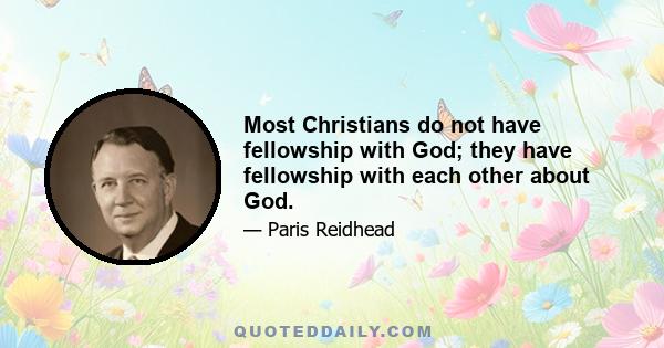 Most Christians do not have fellowship with God; they have fellowship with each other about God.