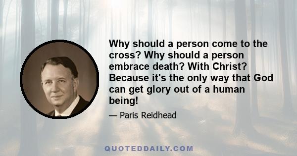 Why should a person come to the cross? Why should a person embrace death? With Christ? Because it's the only way that God can get glory out of a human being!