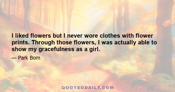 I liked flowers but I never wore clothes with flower prints. Through those flowers, I was actually able to show my gracefulness as a girl.