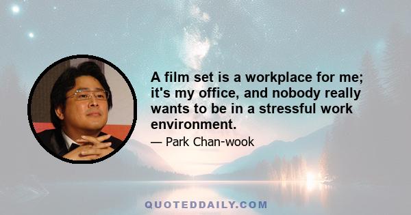 A film set is a workplace for me; it's my office, and nobody really wants to be in a stressful work environment.