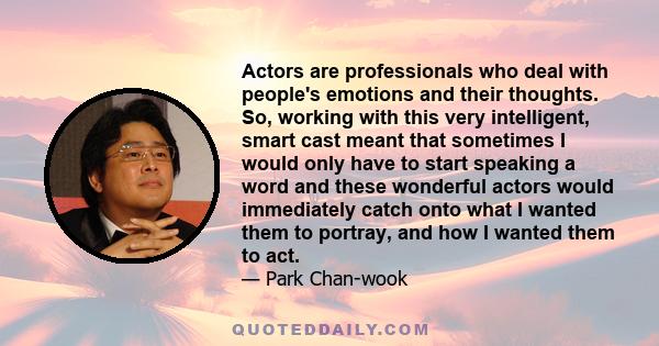 Actors are professionals who deal with people's emotions and their thoughts. So, working with this very intelligent, smart cast meant that sometimes I would only have to start speaking a word and these wonderful actors