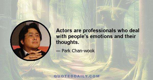 Actors are professionals who deal with people's emotions and their thoughts.