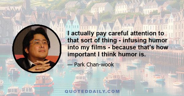 I actually pay careful attention to that sort of thing - infusing humor into my films - because that's how important I think humor is.