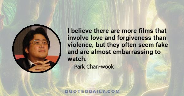 I believe there are more films that involve love and forgiveness than violence, but they often seem fake and are almost embarrassing to watch.