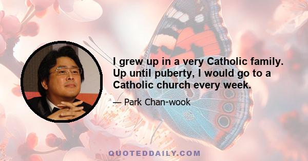 I grew up in a very Catholic family. Up until puberty, I would go to a Catholic church every week.