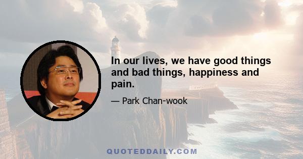 In our lives, we have good things and bad things, happiness and pain.