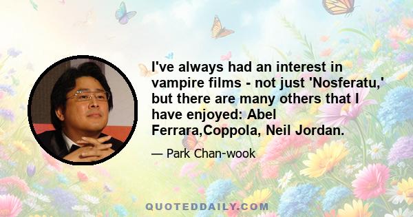 I've always had an interest in vampire films - not just 'Nosferatu,' but there are many others that I have enjoyed: Abel Ferrara,Coppola, Neil Jordan.