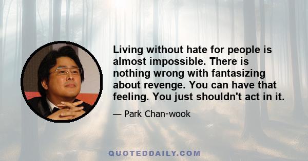 Living without hate for people is almost impossible. There is nothing wrong with fantasizing about revenge. You can have that feeling. You just shouldn't act in it.