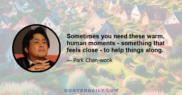 Sometimes you need these warm, human moments - something that feels close - to help things along.