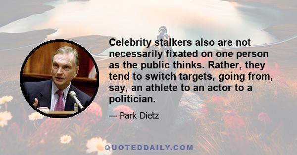 Celebrity stalkers also are not necessarily fixated on one person as the public thinks. Rather, they tend to switch targets, going from, say, an athlete to an actor to a politician.