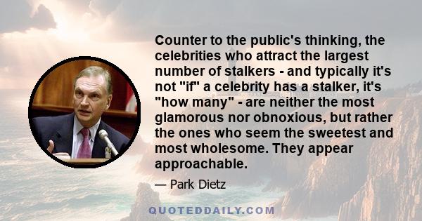 Counter to the public's thinking, the celebrities who attract the largest number of stalkers - and typically it's not if a celebrity has a stalker, it's how many - are neither the most glamorous nor obnoxious, but