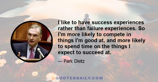 I like to have success experiences rather than failure experiences. So I'm more likely to compete in things I'm good at, and more likely to spend time on the things I expect to succeed at.