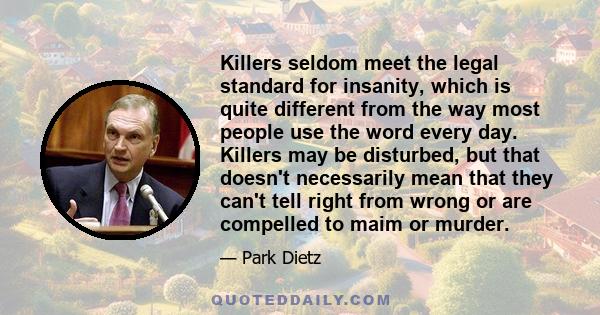 Killers seldom meet the legal standard for insanity, which is quite different from the way most people use the word every day. Killers may be disturbed, but that doesn't necessarily mean that they can't tell right from