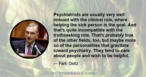 Psychiatrists are usually very well imbued with the clinical role, where helping the sick person is the goal. And that's quite incompatible with the truthseeking role. That's probably true of the other fields, too, but