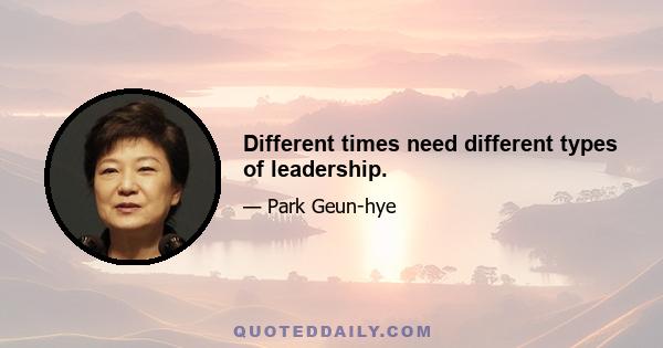 Different times need different types of leadership.