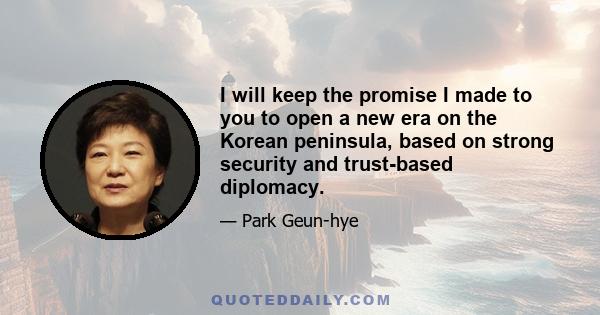 I will keep the promise I made to you to open a new era on the Korean peninsula, based on strong security and trust-based diplomacy.