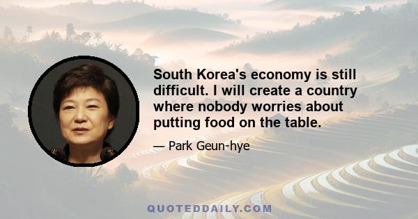 South Korea's economy is still difficult. I will create a country where nobody worries about putting food on the table.