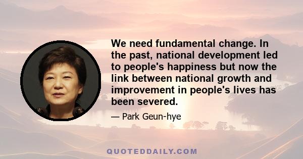 We need fundamental change. In the past, national development led to people's happiness but now the link between national growth and improvement in people's lives has been severed.