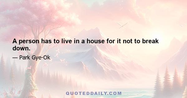 A person has to live in a house for it not to break down.