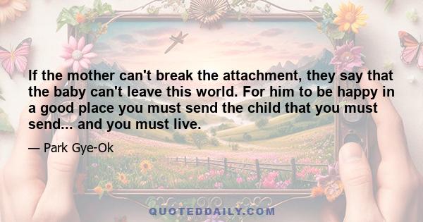 If the mother can't break the attachment, they say that the baby can't leave this world. For him to be happy in a good place you must send the child that you must send... and you must live.