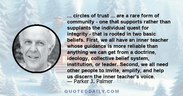 ... circles of trust ... are a rare form of community - one that supports rather than supplants the individual quest for integrity - that is rooted in two basic beliefs. First, we all have an inner teacher whose