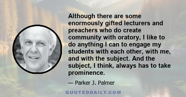 Although there are some enormously gifted lecturers and preachers who do create community with oratory, I like to do anything I can to engage my students with each other, with me, and with the subject. And the subject,