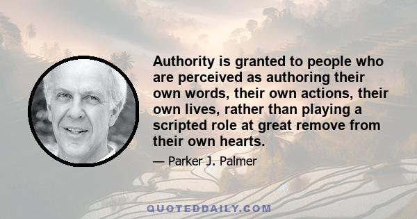 Authority is granted to people who are perceived as authoring their own words, their own actions, their own lives, rather than playing a scripted role at great remove from their own hearts.