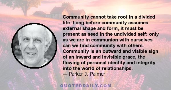 Community cannot take root in a divided life. Long before community assumes external shape and form, it must be present as seed in the undivided self: only as we are in communion with ourselves can we find community