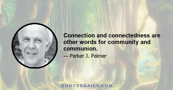 Connection and connectedness are other words for community and communion.