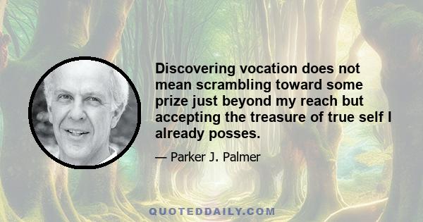 Discovering vocation does not mean scrambling toward some prize just beyond my reach but accepting the treasure of true self I already posses.