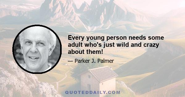 Every young person needs some adult who's just wild and crazy about them!