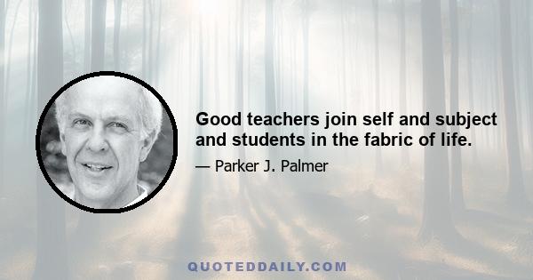 Good teachers join self and subject and students in the fabric of life.