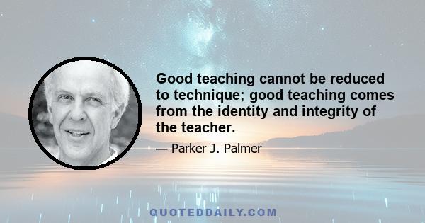 Good teaching cannot be reduced to technique; good teaching comes from the identity and integrity of the teacher.