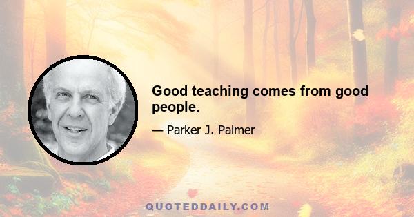 Good teaching comes from good people.