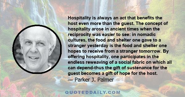 Hospitality is always an act that benefits the host even more than the guest. The concept of hospitality arose in ancient times when the reciprocity was easier to see: in nomadic cultures, the food and shelter one gave