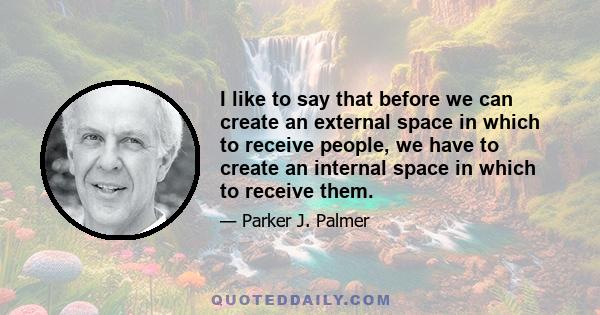 I like to say that before we can create an external space in which to receive people, we have to create an internal space in which to receive them.