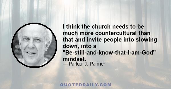 I think the church needs to be much more countercultural than that and invite people into slowing down, into a Be-still-and-know-that-I-am-God mindset.