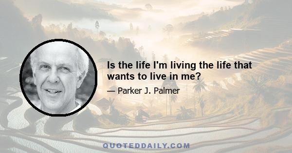 Is the life I'm living the life that wants to live in me?