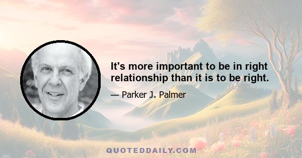 It's more important to be in right relationship than it is to be right.