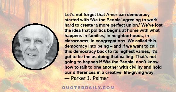 Let’s not forget that American democracy started with ‘We the People’ agreeing to work hard to create ‘a more perfect union.’ We’ve lost the idea that politics begins at home with what happens in families, in