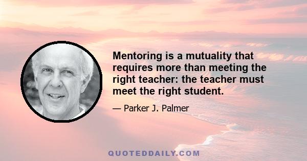 Mentoring is a mutuality that requires more than meeting the right teacher: the teacher must meet the right student.