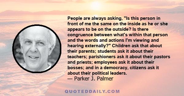 People are always asking, Is this person in front of me the same on the inside as he or she appears to be on the outside? Is there congruence between what's within that person and the words and actions I'm viewing and