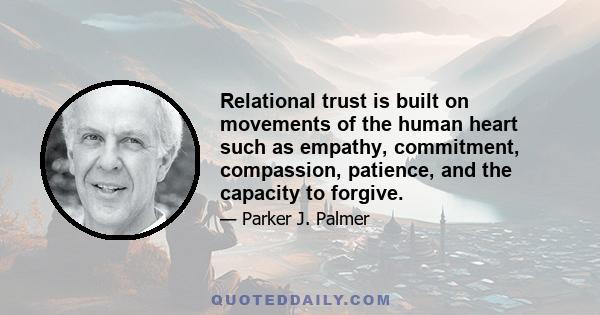 Relational trust is built on movements of the human heart such as empathy, commitment, compassion, patience, and the capacity to forgive.